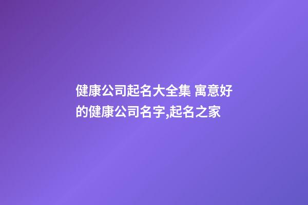 健康公司起名大全集 寓意好的健康公司名字,起名之家-第1張-公司起名-玄機派